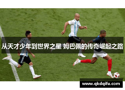 从天才少年到世界之星 姆巴佩的传奇崛起之路