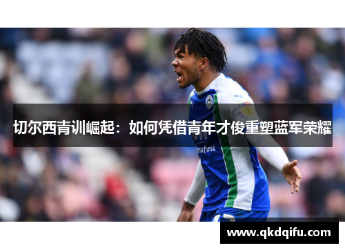 切尔西青训崛起：如何凭借青年才俊重塑蓝军荣耀