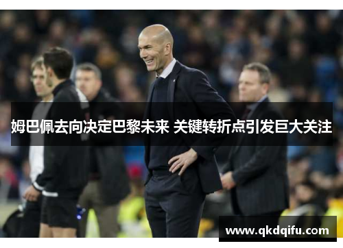 姆巴佩去向决定巴黎未来 关键转折点引发巨大关注
