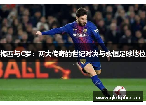 梅西与C罗：两大传奇的世纪对决与永恒足球地位