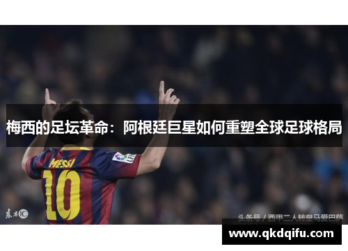 梅西的足坛革命：阿根廷巨星如何重塑全球足球格局
