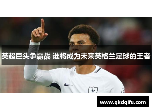 英超巨头争霸战 谁将成为未来英格兰足球的王者