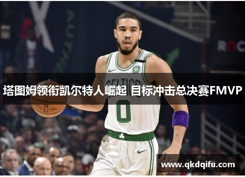 塔图姆领衔凯尔特人崛起 目标冲击总决赛FMVP
