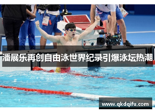 潘展乐再创自由泳世界纪录引爆泳坛热潮