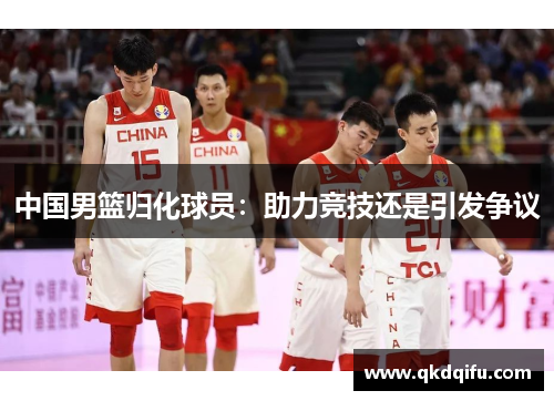 中国男篮归化球员：助力竞技还是引发争议