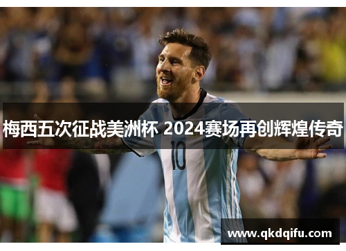 梅西五次征战美洲杯 2024赛场再创辉煌传奇