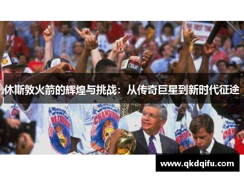 休斯敦火箭的辉煌与挑战：从传奇巨星到新时代征途