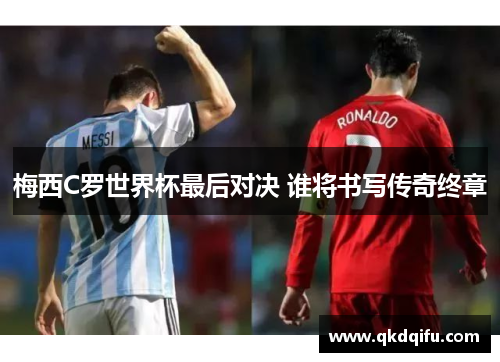 梅西C罗世界杯最后对决 谁将书写传奇终章