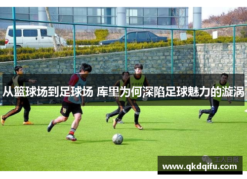 从篮球场到足球场 库里为何深陷足球魅力的漩涡