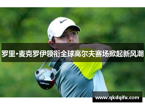 罗里·麦克罗伊领衔全球高尔夫赛场掀起新风潮